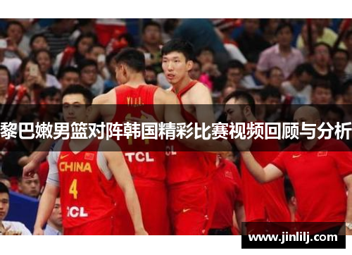 黎巴嫩男篮对阵韩国精彩比赛视频回顾与分析