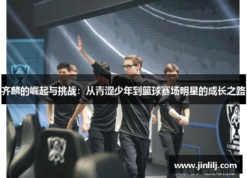 齐麟的崛起与挑战：从青涩少年到篮球赛场明星的成长之路