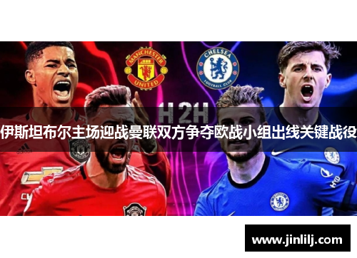 伊斯坦布尔主场迎战曼联双方争夺欧战小组出线关键战役