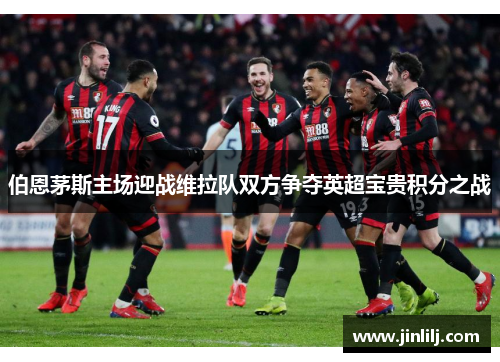 伯恩茅斯主场迎战维拉队双方争夺英超宝贵积分之战