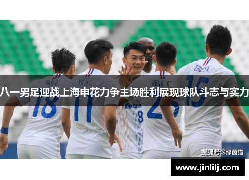 八一男足迎战上海申花力争主场胜利展现球队斗志与实力