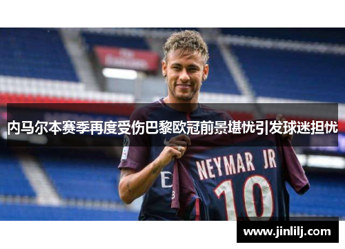 内马尔本赛季再度受伤巴黎欧冠前景堪忧引发球迷担忧