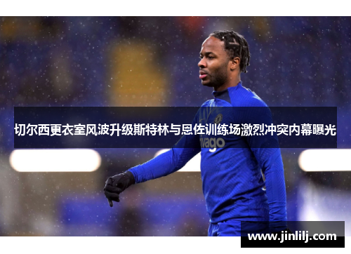 切尔西更衣室风波升级斯特林与恩佐训练场激烈冲突内幕曝光