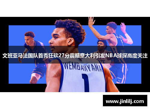 文班亚马法国队首秀狂砍27分震撼意大利引发NBA球探高度关注