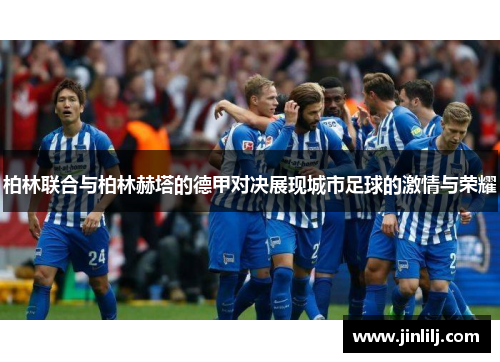 柏林联合与柏林赫塔的德甲对决展现城市足球的激情与荣耀
