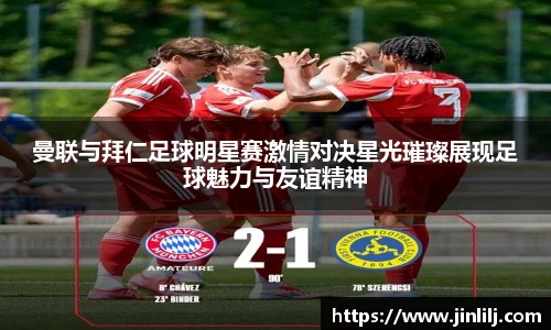 曼联与拜仁足球明星赛激情对决星光璀璨展现足球魅力与友谊精神